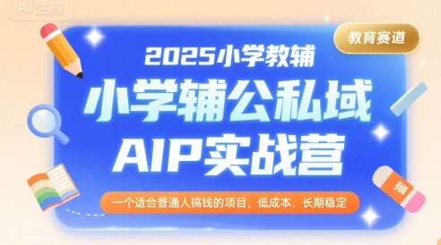 2025小学教辅公私域AIP实战营，一个适合普通人搞钱的项目，低成本，长期稳定|龙腾资源站