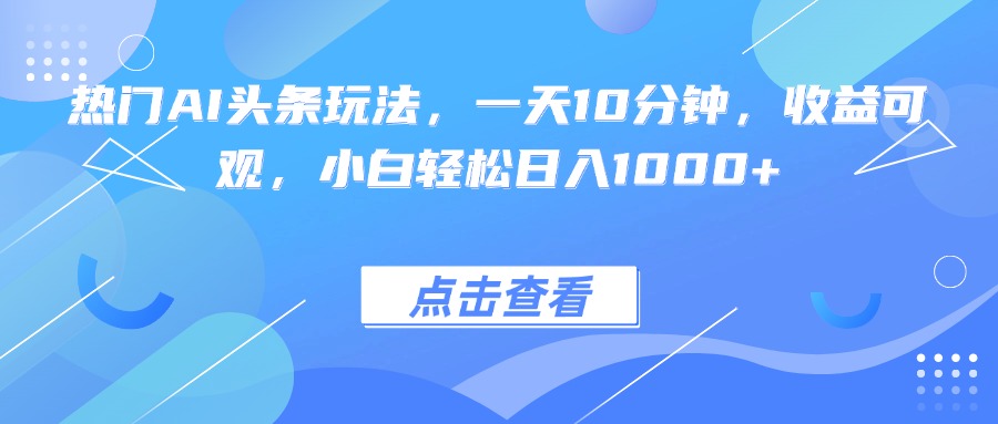 热门AI头条玩法，一天10分钟，收益可观，小白轻松日入1000+-龙腾资源站