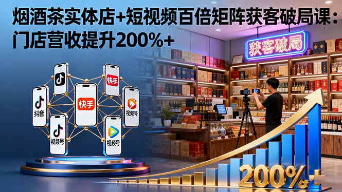 烟酒茶实体店+短视频百倍矩阵获客破局课：门店营收提升200%+-龙腾资源站