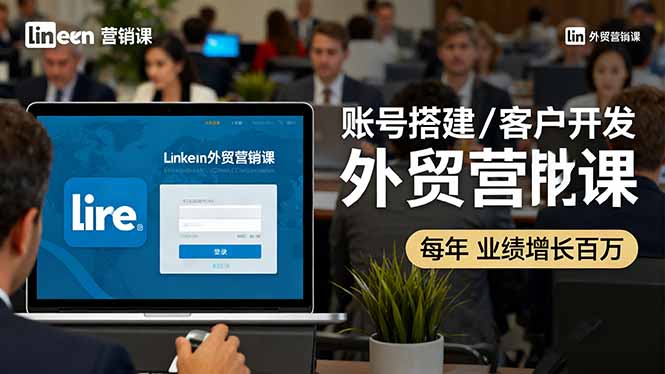LinkedIn外贸营销课：账号搭建/客户开发/成交转化，年业绩增长百万+-龙腾资源站