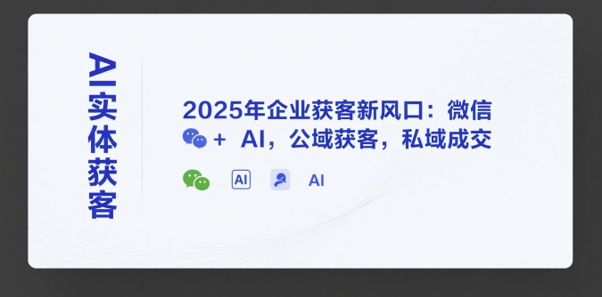 AI实体获客，2025年企业获客新风口：微信+ AI，公域获客，私域成交|龙腾资源站